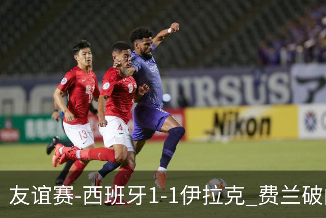友谊赛-西班牙1-1伊拉克 费兰破门奥尔莫助攻多斯基世界波
